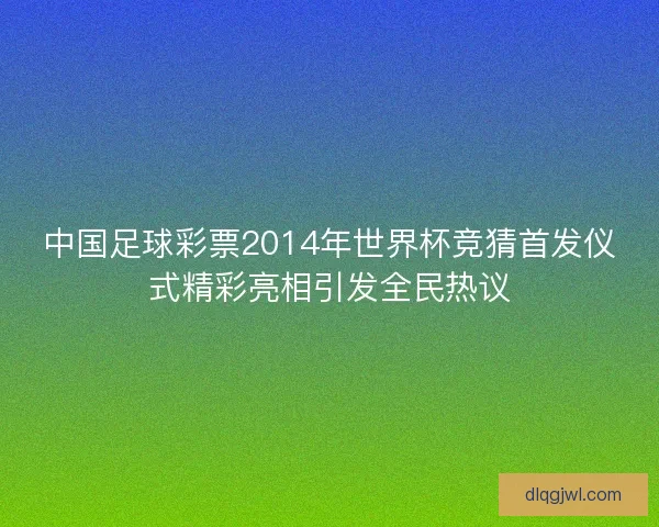 中国足球彩票2014年世界杯竞猜首发仪式精彩亮相引发全民热议