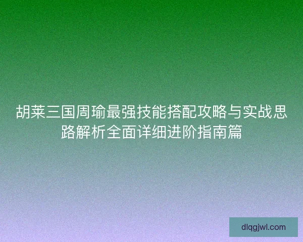 胡莱三国周瑜最强技能搭配攻略与实战思路解析全面详细进阶指南篇