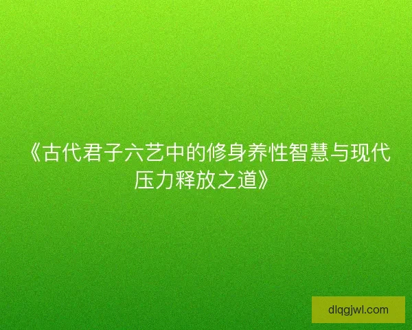 《古代君子六艺中的修身养性智慧与现代压力释放之道》