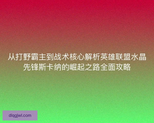 从打野霸主到战术核心解析英雄联盟水晶先锋斯卡纳的崛起之路全面攻略