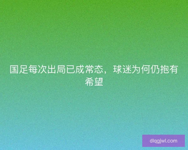 国足每次出局已成常态，球迷为何仍抱有希望