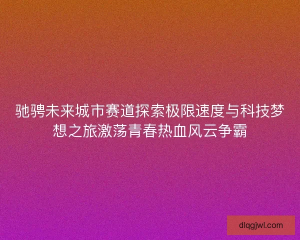 驰骋未来城市赛道探索极限速度与科技梦想之旅激荡青春热血风云争霸