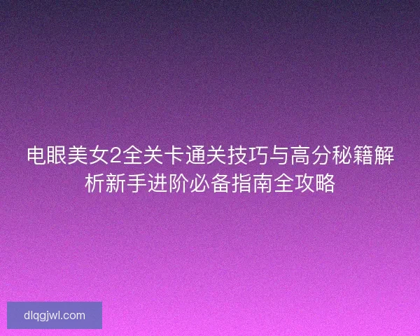 电眼美女2全关卡通关技巧与高分秘籍解析新手进阶必备指南全攻略