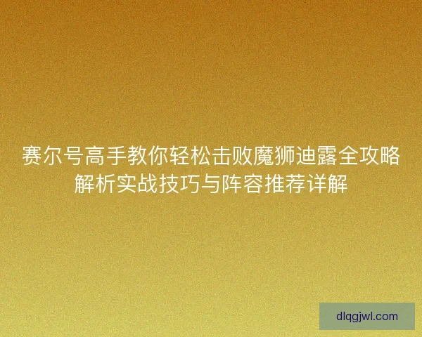 赛尔号高手教你轻松击败魔狮迪露全攻略解析实战技巧与阵容推荐详解