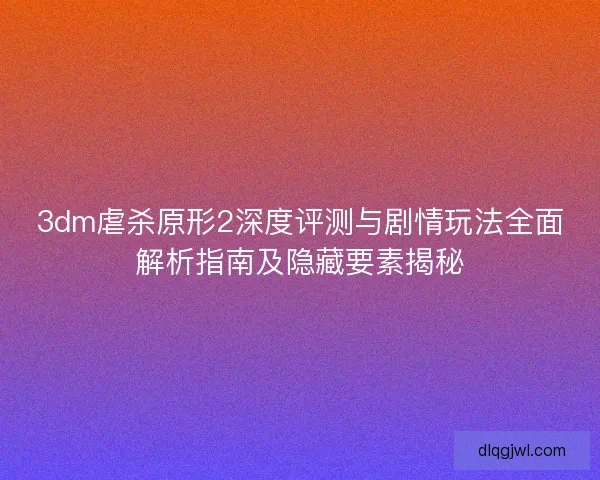 3dm虐杀原形2深度评测与剧情玩法全面解析指南及隐藏要素揭秘