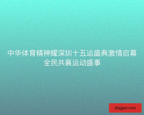 中华体育精神耀深圳十五运盛典激情启幕全民共襄运动盛事